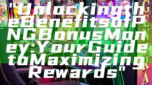 "Unlocking the Benefits of PNG Bonus Money: Your Guide to Maximizing Rewards"