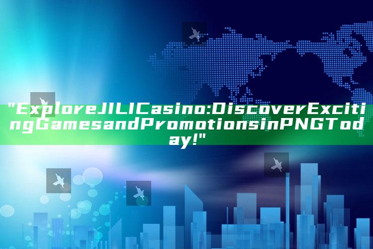 "Explore JILI Casino: Discover Exciting Games and Promotions in PNG Today!"